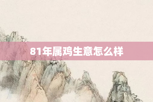 81年属鸡生意怎么样