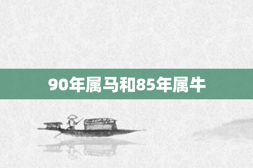 90年属马和85年属牛