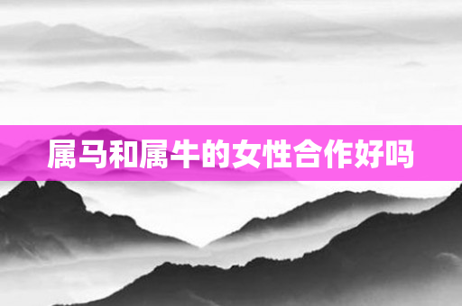 属马和属牛的女性合作好吗