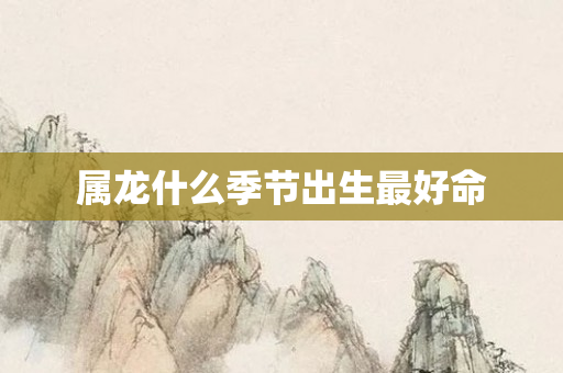 属龙什么季节出生更好命