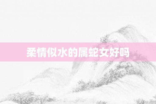 柔情似水的属蛇女好吗