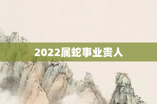 2022属蛇事业贵人
