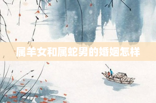 属羊女和属蛇男的婚姻怎样
