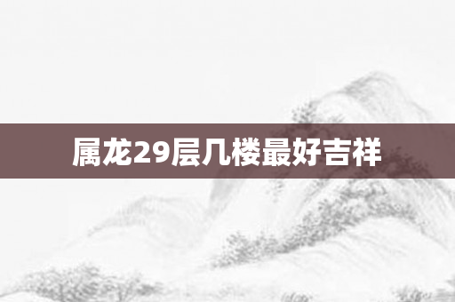 属龙29层几楼更好吉祥