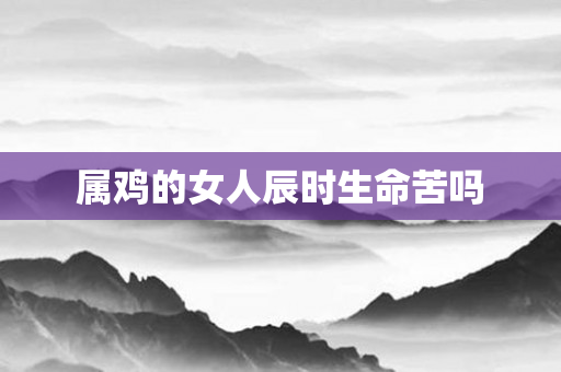 属鸡的女人辰时生命苦吗