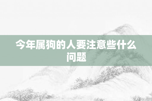 今年属狗的人要注意些什么问题