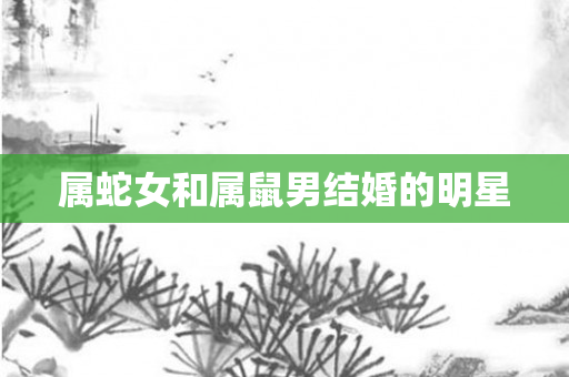属蛇女和属鼠男结婚的明星