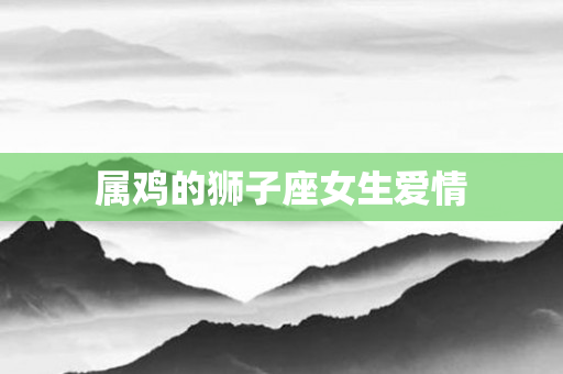 属鸡的狮子座女生爱情