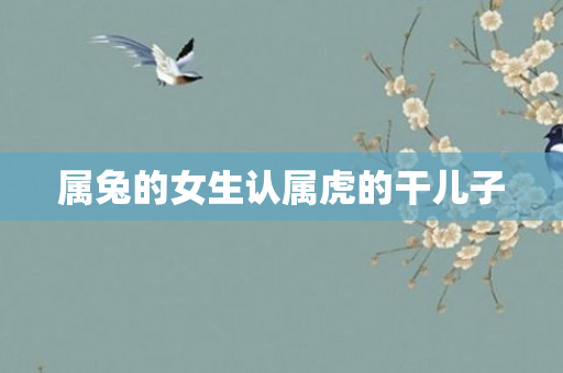 属兔的女生认属虎的干儿子