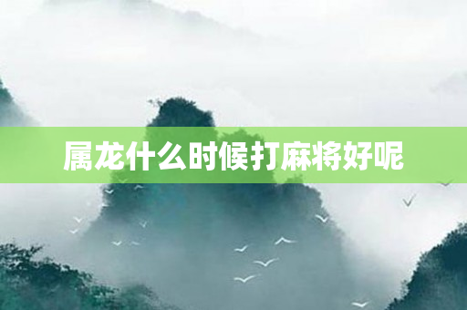 属龙什么时候打麻将好呢