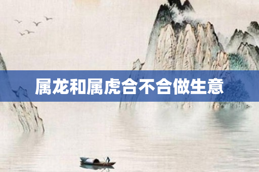 属龙和属虎合不合做生意