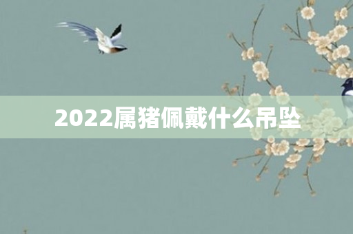 2022属猪佩戴什么吊坠