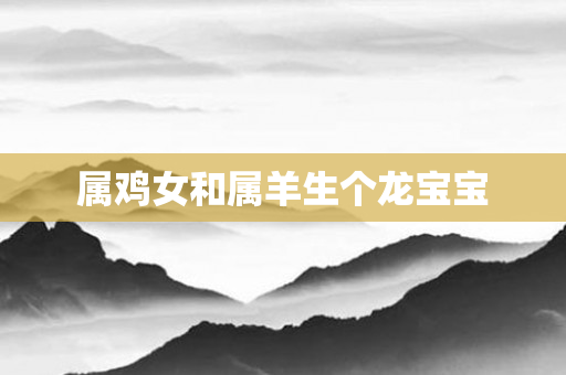 属鸡女和属羊生个龙宝宝