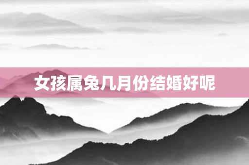 女孩属兔几月份结婚好呢