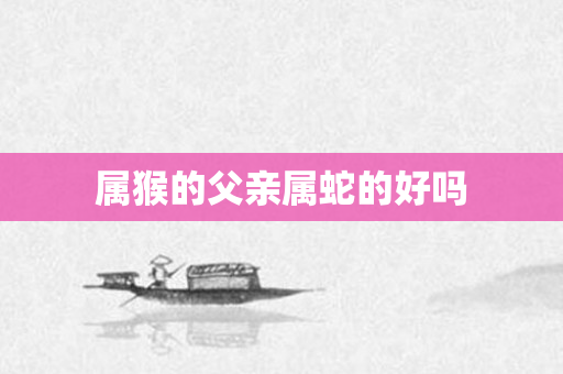 属猴的父亲属蛇的好吗