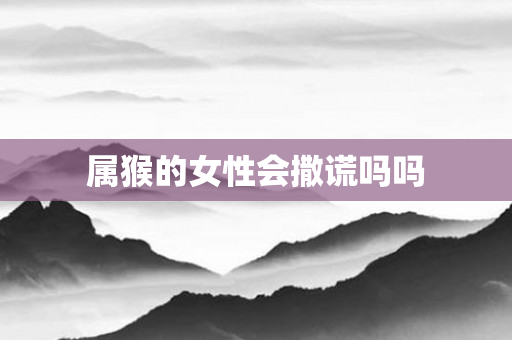 属猴的女性会撒谎吗吗