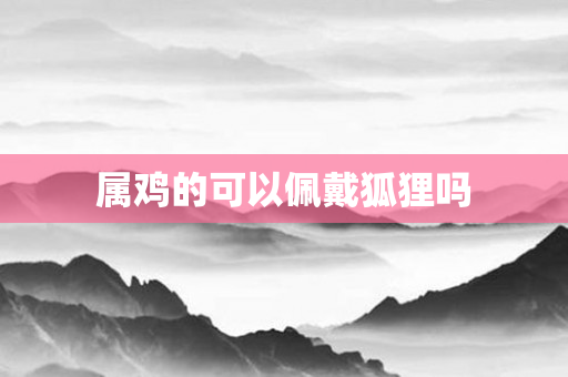 属鸡的可以佩戴狐狸吗