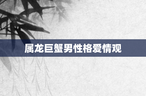 属龙巨蟹男性格爱情观