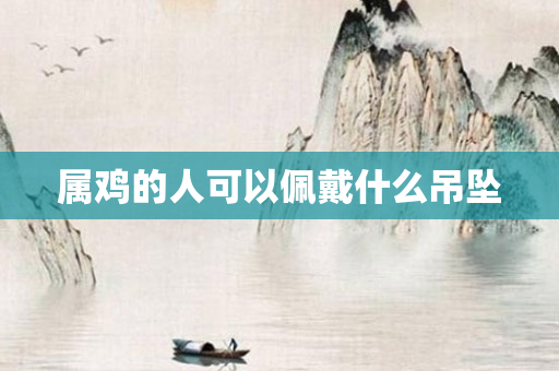 属鸡的人可以佩戴什么吊坠