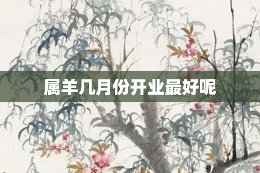 属羊几月份开业更好呢
