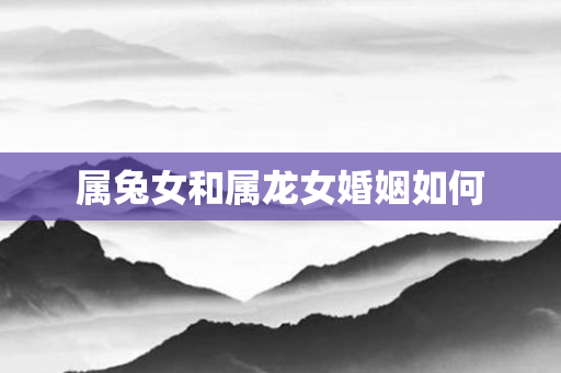 属兔女和属龙女婚姻如何