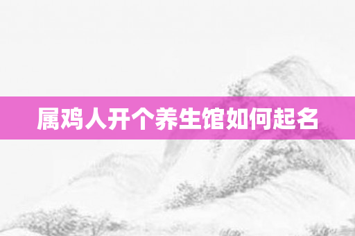 属鸡人开个养生馆如何起名