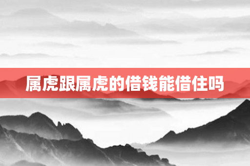 属虎跟属虎的借钱能借住吗