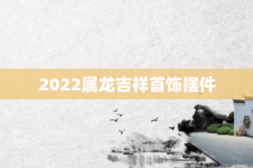 2022属龙吉祥首饰摆件