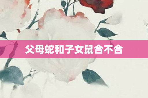 父母蛇和子女鼠合不合