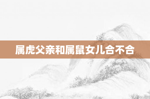 属虎父亲和属鼠女儿合不合