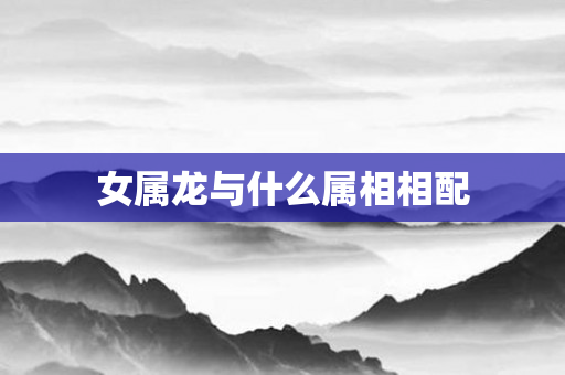 女属龙与什么属相相配