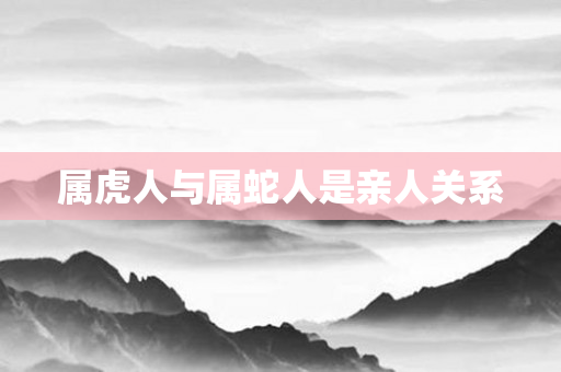 属虎人与属蛇人是亲人关系