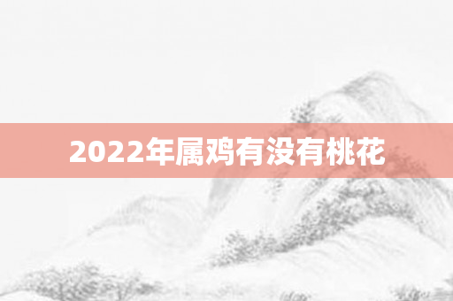 2022年属鸡有没有桃花