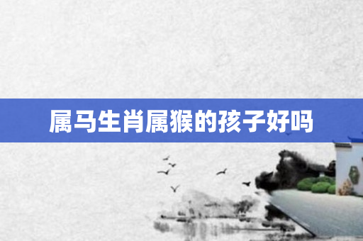 属马生肖属猴的孩子好吗