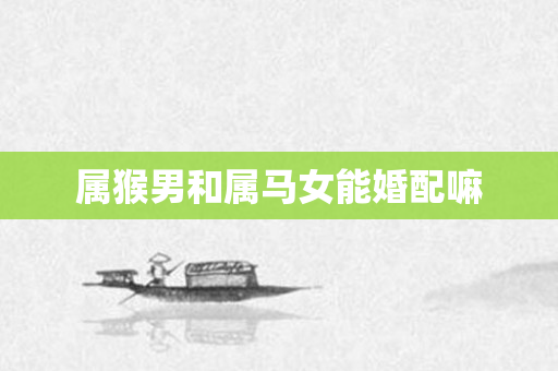 属猴男和属马女能婚配嘛