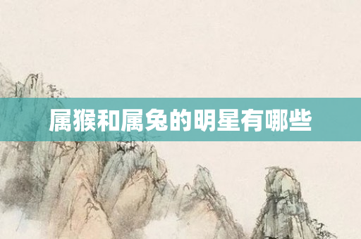 属猴和属兔的明星有哪些
