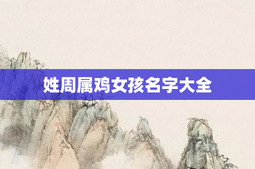 姓周属鸡女孩名字大全