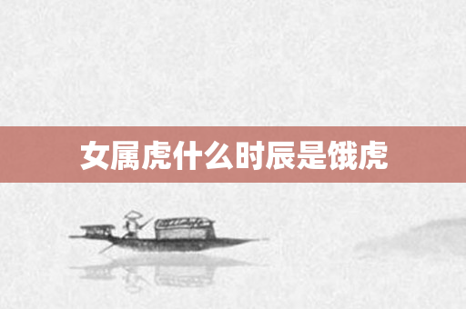 女属虎什么时辰是饿虎