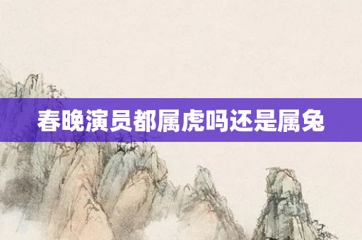 春晚演员都属虎吗还是属兔