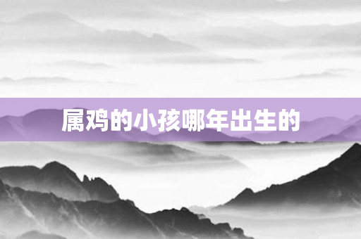 属鸡的小孩哪年出生的