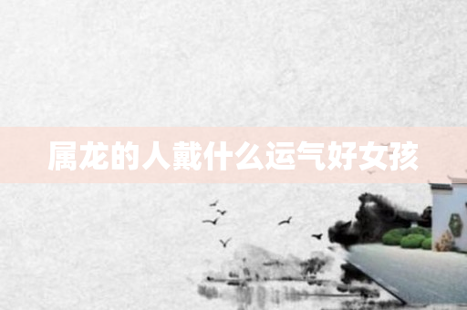 属龙的人戴什么运气好女孩