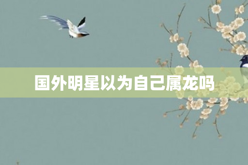 国外明星以为自己属龙吗