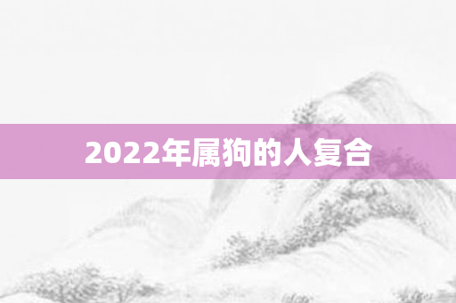 2022年属狗的人复合