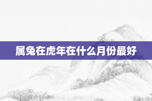 属兔在虎年在什么月份更好