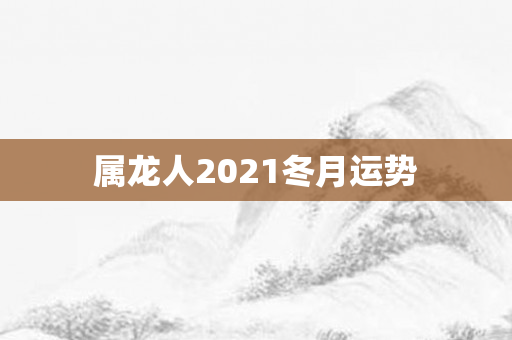 属龙人2021冬月运势