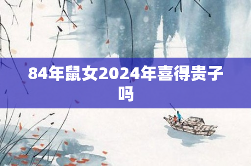 84年鼠女2024年喜得贵子吗