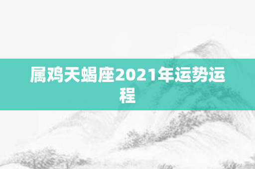 属鸡天蝎座2021年运势运程