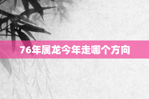 76年属龙今年走哪个方向