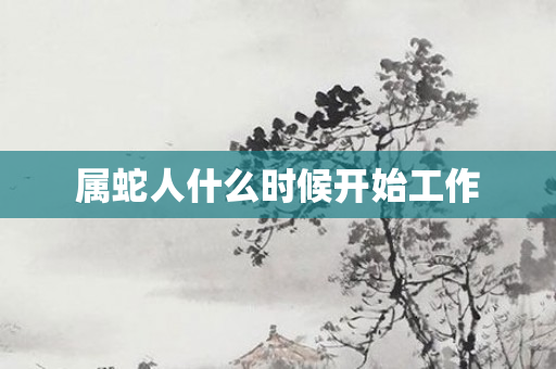 属蛇人什么时候开始工作