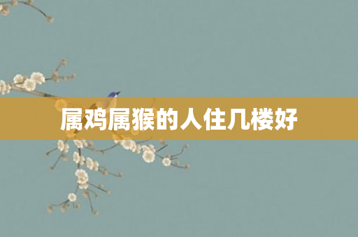 属鸡属猴的人住几楼好